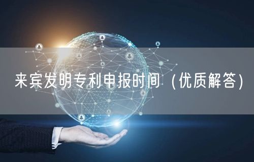 来宾发明专利申报时间（优质解答）