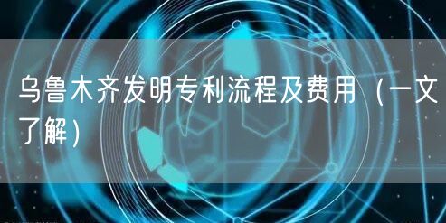 乌鲁木齐发明专利流程及费用（一文了解）