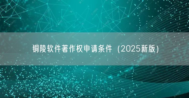 铜陵软件著作权申请条件（2026新版）