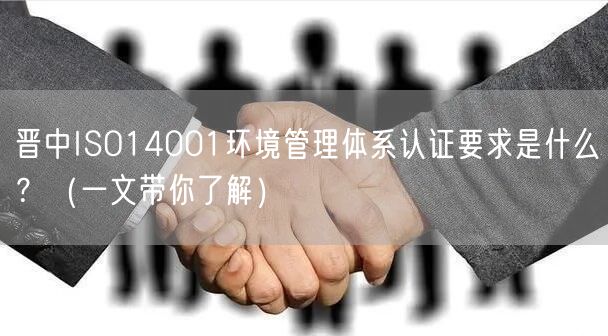 晋中ISO14001环境管理体系认证要求是什么？（一文带你了解）
