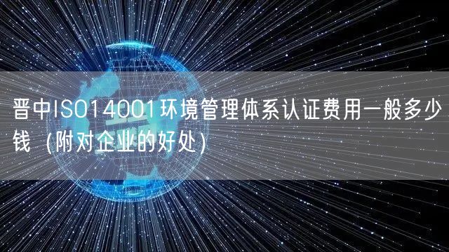 晋中ISO14001环境管理体系认证费用一般多少钱（附对企业的好处）