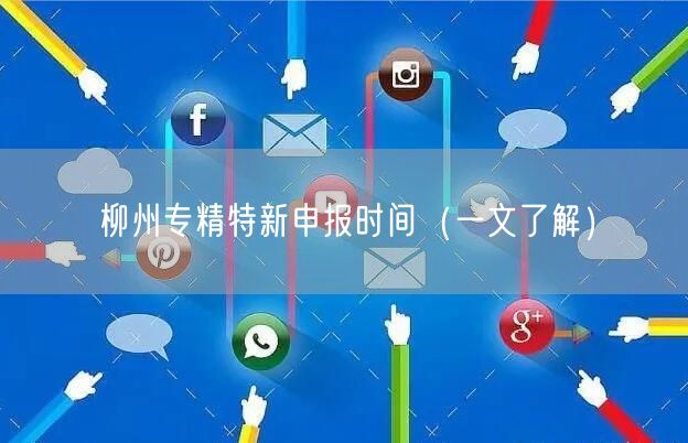 柳州专精特新申报时间（一文了解）