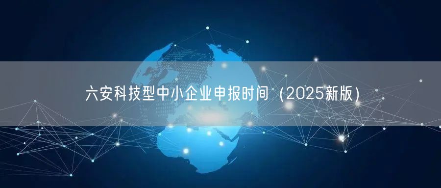 六安科技型中小企业申报时间（2025新版）