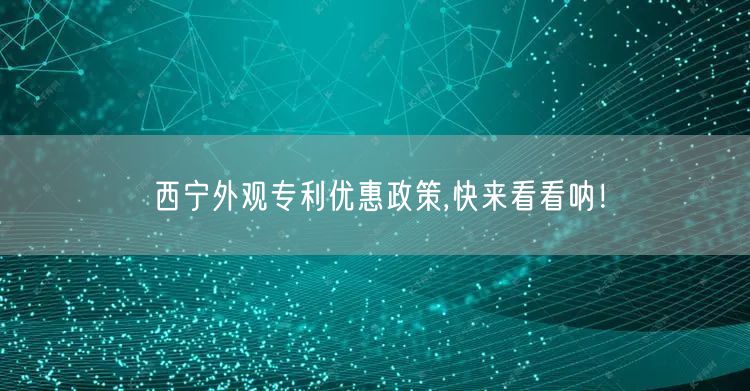 西宁外观专利优惠政策,快来看看呐！