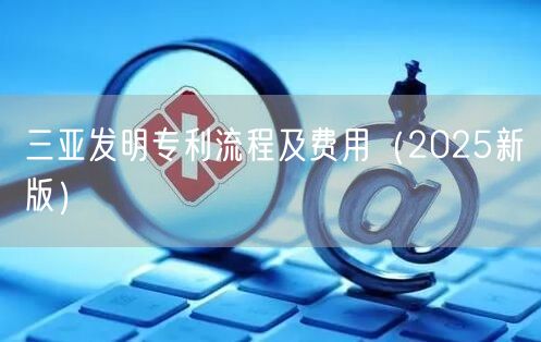三亚发明专利流程及费用（2025新版）