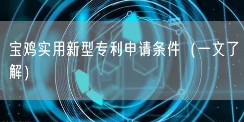 宝鸡实用新型专利申请条件（一文了解）