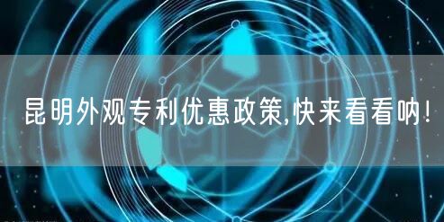 昆明外观专利优惠政策,快来看看呐！
