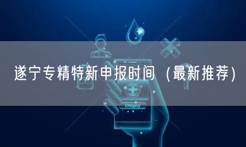 遂宁专精特新申报时间（最新推荐）