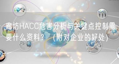 廊坊HACC危害分析与关键点控制需要什么资料？（附对企业的好处）