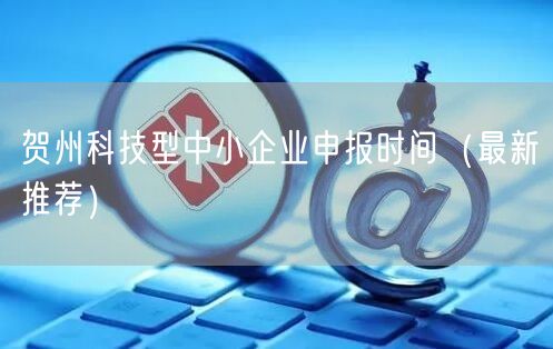 贺州科技型中小企业申报时间（最新推荐）