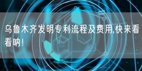 乌鲁木齐发明专利流程及费用,快来看看呐！