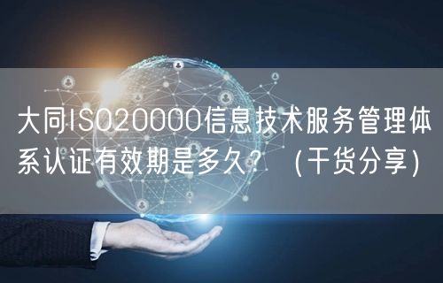 大同ISO20000信息技术服务管理体系认证有效期是多久？（干货分享）