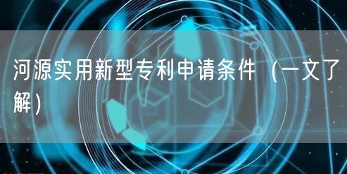 河源实用新型专利申请条件（一文了解）