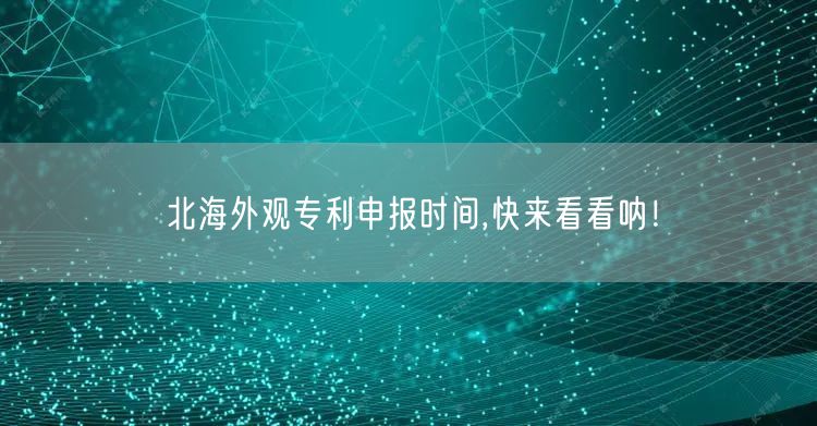 北海外观专利申报时间,快来看看呐！