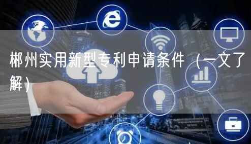 郴州实用新型专利申请条件（一文了解）