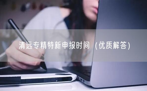 清远专精特新申报时间（优质解答）