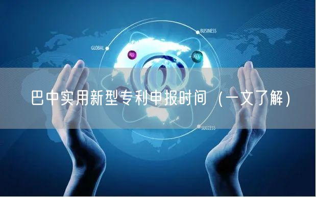 巴中实用新型专利申报时间（一文了解）