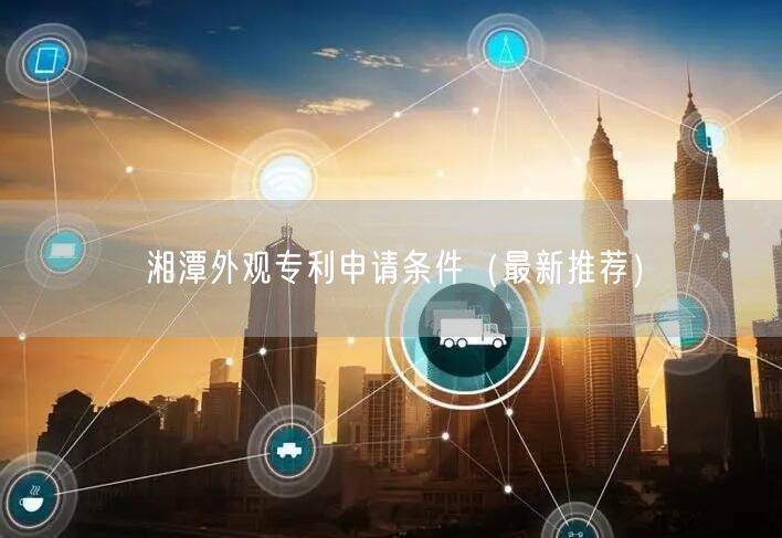 湘潭外观专利申请条件（最新推荐）