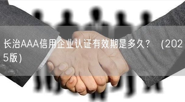 长治AAA信用企业认证有效期是多久？（2025版）