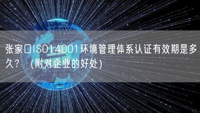 张家口ISO14001环境管理体系认证有效期是多久？（附对企业的好处）
