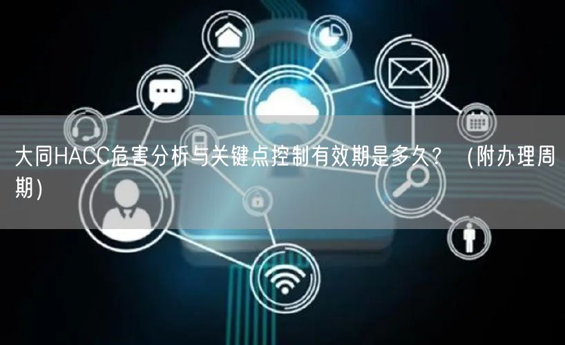大同HACC危害分析与关键点控制有效期是多久？（附办理周期）