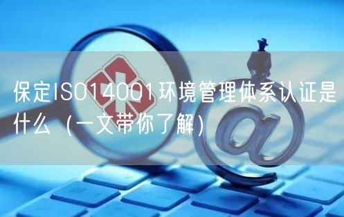 保定ISO14001环境管理体系认证是什么（一文带你了解）