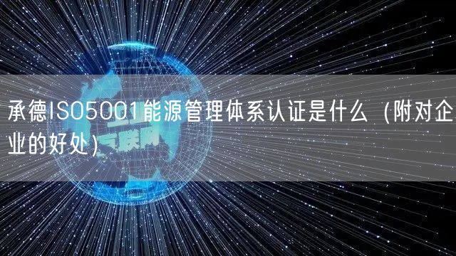 承德ISO5001能源管理体系认证是什么（附对企业的好处）
