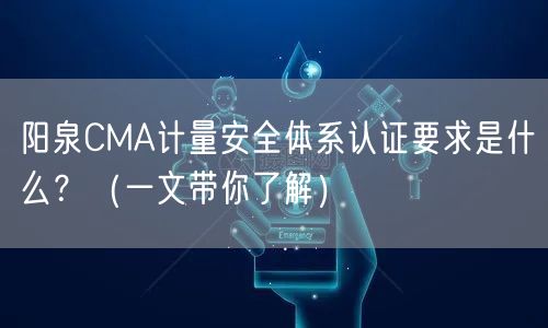 阳泉CMA计量安全体系认证要求是什么？（一文带你了解）