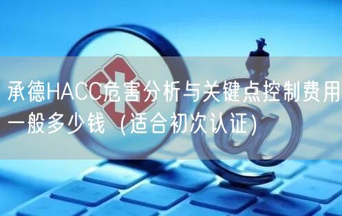 承德HACC危害分析与关键点控制费用一般多少钱（适合初次认证）