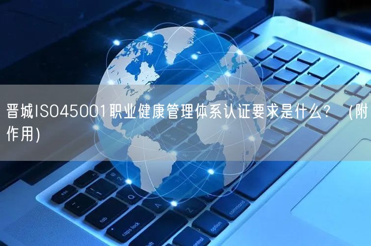 晋城ISO45001职业健康管理体系认证要求是什么？（附作用）