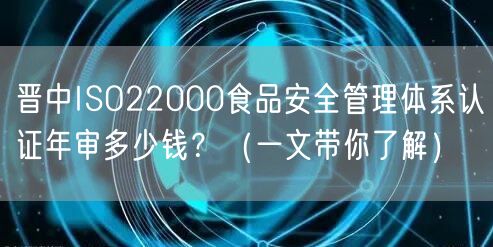 晋中ISO22000食品安全管理体系认证年审多少钱？（一文带你了解）