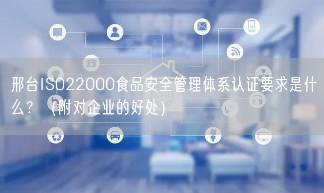 邢台ISO22000食品安全管理体系认证要求是什么？（附对企业的好处）