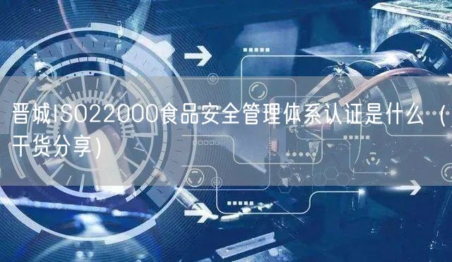晋城ISO22000食品安全管理体系认证是什么（干货分享）