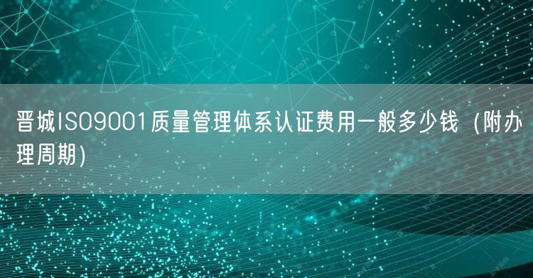 晋城ISO9001质量管理体系认证费用一般多少钱（附办理周期）