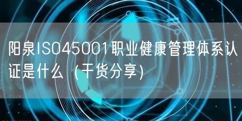 阳泉ISO45001职业健康管理体系认证是什么（干货分享）