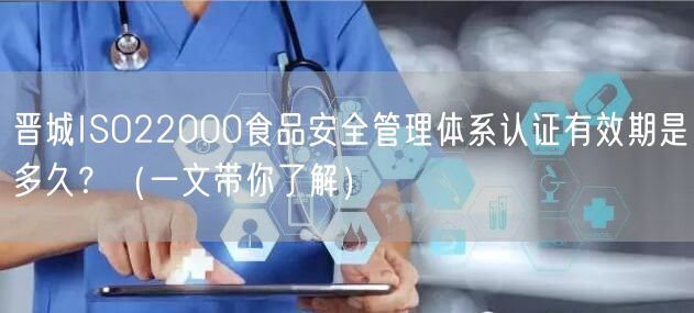 晋城ISO22000食品安全管理体系认证有效期是多久？（一文带你了解）