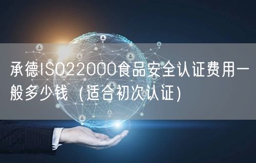 承德ISO22000食品安全认证费用一般多少钱（适合初次认证）
