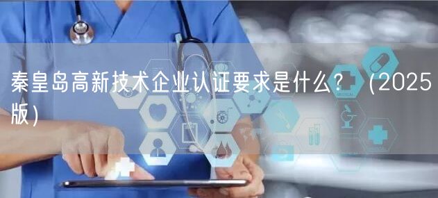 秦皇岛高新技术企业认证要求是什么？（2025版）