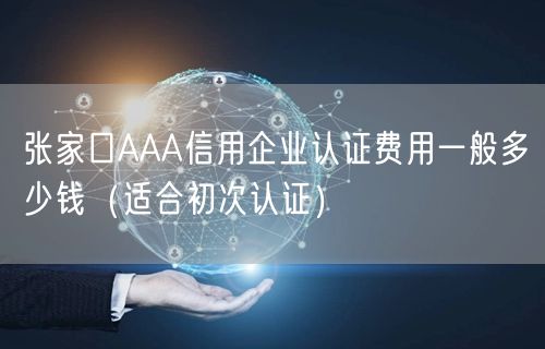 张家口AAA信用企业认证费用一般多少钱（适合初次认证）