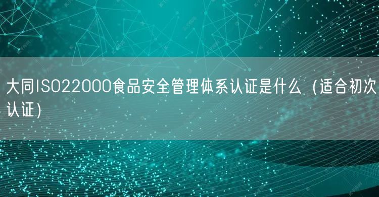 大同ISO22000食品安全管理体系认证是什么（适合初次认证）