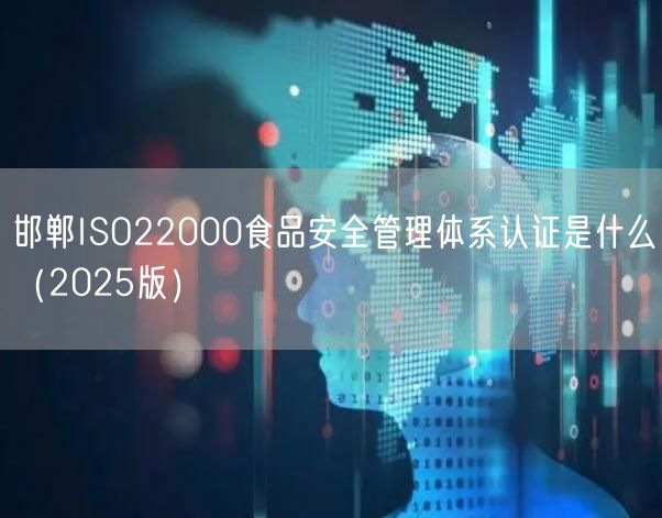 邯郸ISO22000食品安全管理体系认证是什么（2025版）
