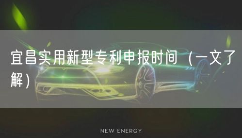 宜昌实用新型专利申报时间（一文了解）
