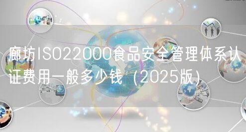 廊坊ISO22000食品安全管理体系认证费用一般多少钱（2025版）