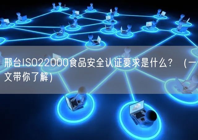 邢台ISO22000食品安全认证要求是什么？（一文带你了解）