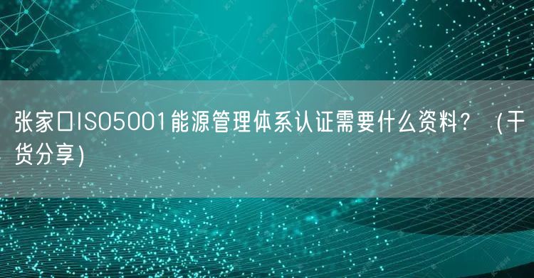 张家口ISO5001能源管理体系认证需要什么资料？（干货分享）