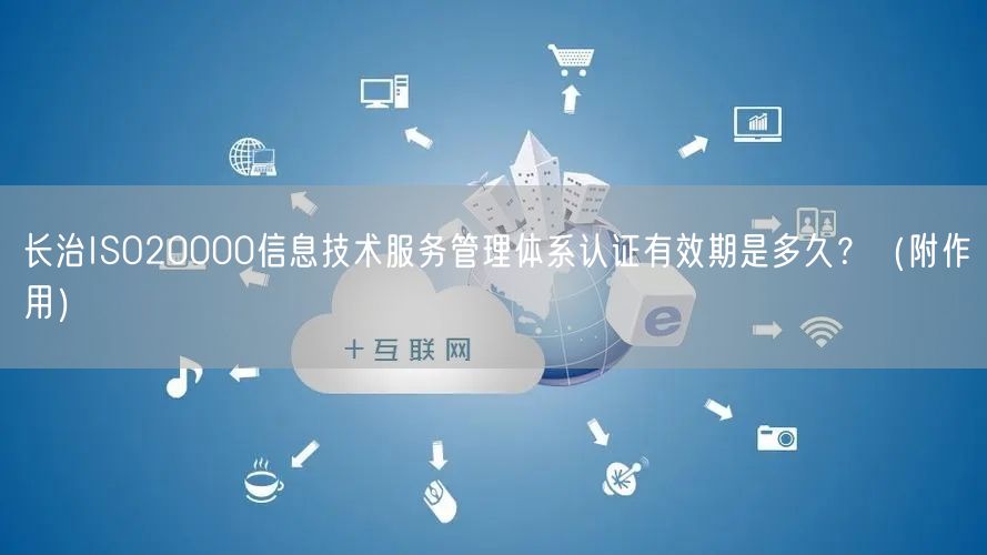 长治ISO20000信息技术服务管理体系认证有效期是多久？（附作用）