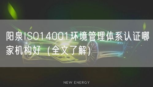 阳泉ISO14001环境管理体系认证哪家机构好（全文了解）