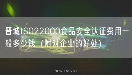 晋城ISO22000食品安全认证费用一般多少钱（附对企业的好处）
