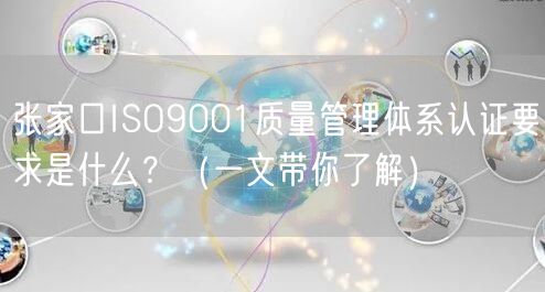 张家口ISO9001质量管理体系认证要求是什么？（一文带你了解）