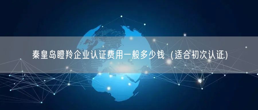 秦皇岛瞪羚企业认证费用一般多少钱（适合初次认证）